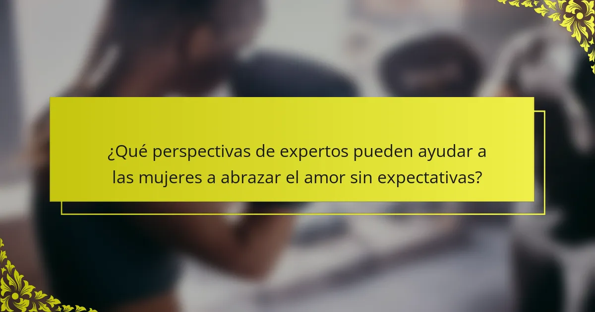 ¿Qué perspectivas de expertos pueden ayudar a las mujeres a abrazar el amor sin expectativas?
