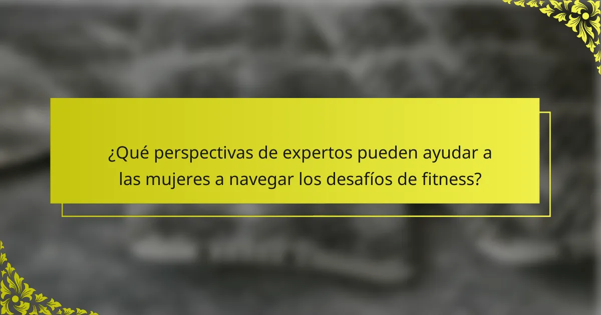 ¿Qué perspectivas de expertos pueden ayudar a las mujeres a navegar los desafíos de fitness?