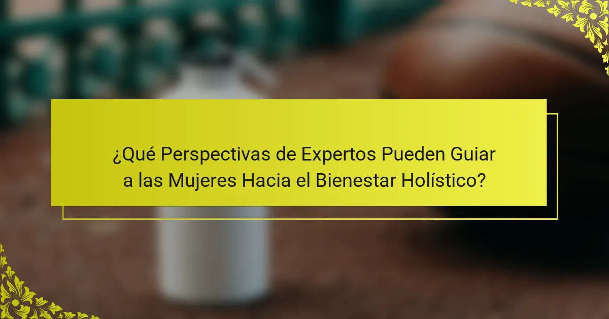 ¿Qué Perspectivas de Expertos Pueden Guiar a las Mujeres Hacia el Bienestar Holístico?