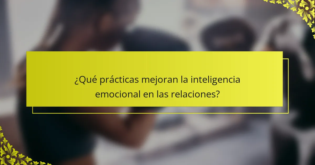 ¿Qué prácticas mejoran la inteligencia emocional en las relaciones?