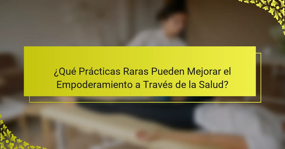 ¿Qué Prácticas Raras Pueden Mejorar el Empoderamiento a Través de la Salud?