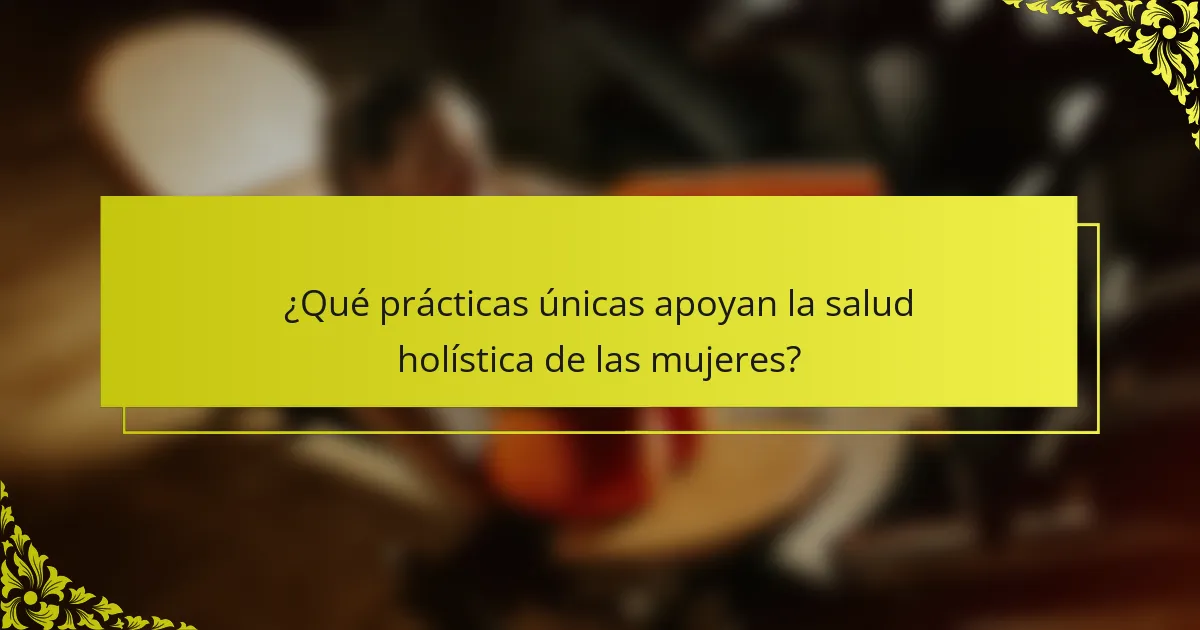 ¿Qué prácticas únicas apoyan la salud holística de las mujeres?