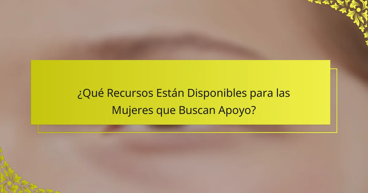 ¿Qué Recursos Están Disponibles para las Mujeres que Buscan Apoyo?