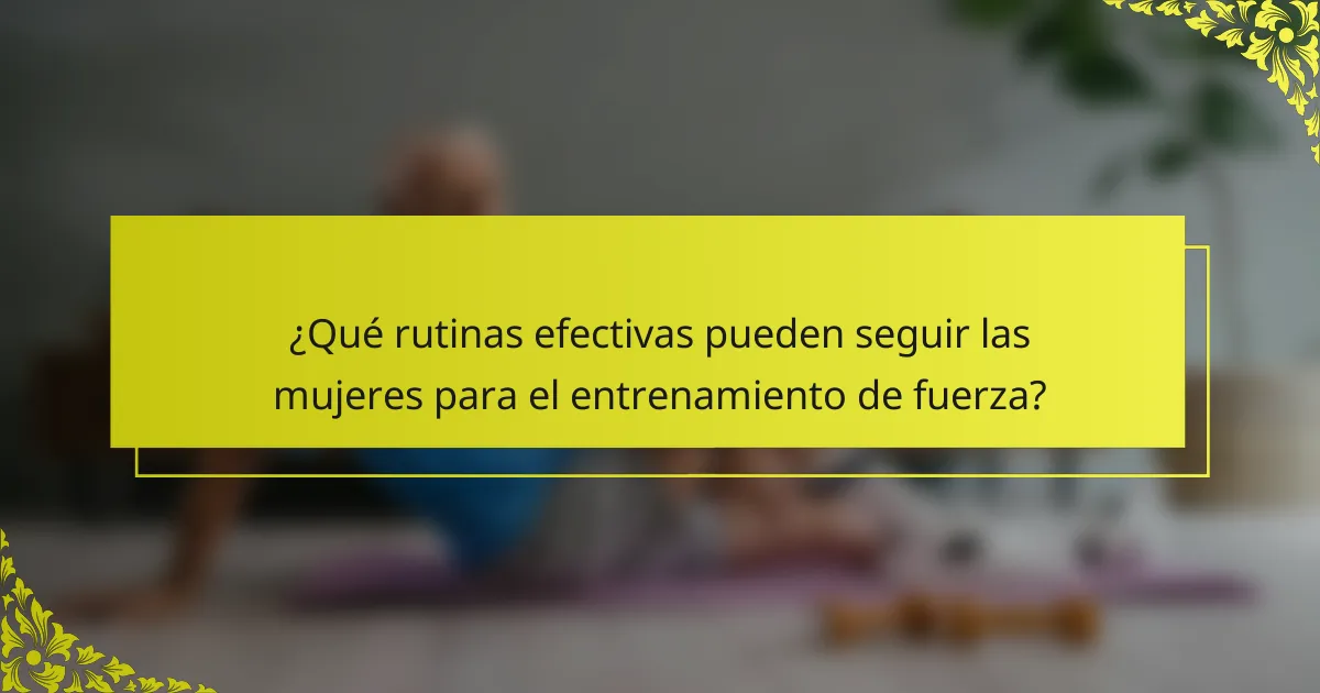 ¿Qué rutinas efectivas pueden seguir las mujeres para el entrenamiento de fuerza?