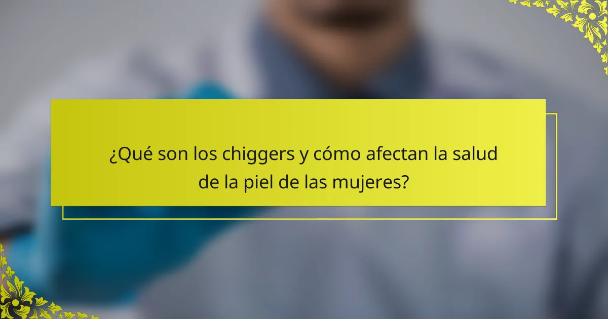 ¿Qué son los chiggers y cómo afectan la salud de la piel de las mujeres?