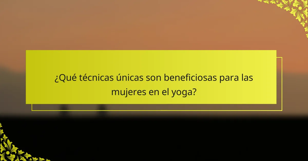 ¿Qué técnicas únicas son beneficiosas para las mujeres en el yoga?
